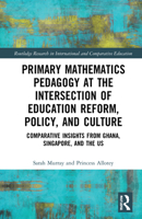 Primary Mathematics Pedagogy at the Intersection of Education Reform, Policy, and Culture: Comparative Insights from Ghana, Singapore, and the Us 1032000481 Book Cover