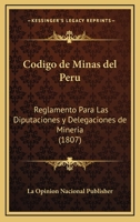 Codigo de Minas del Peru: Reglamento Para Las Diputaciones y Delegaciones de Mineria (1807) 1161029850 Book Cover