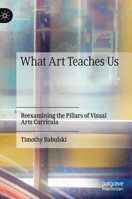 What Art Teaches Us : Reexamining the Pillars of Visual Arts Curricula 3030277674 Book Cover