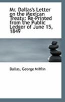 Mr. Dallas's Letter on the Mexican Treaty: Re-Printed from the Public Ledger of June 15, 1849 1149919965 Book Cover