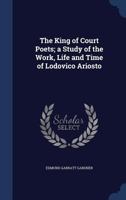 The King of Court Poets; a Study of the Work, Life and Time of Lodovico Ariosto 9353977568 Book Cover