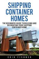 Shipping Container Homes: The Beginners Guide to Building and Decorating Tiny Homes (with DIY Projects for Shipping Container Houses and Tiny Houses) 1534949240 Book Cover