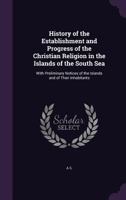 History of the Establishment and Progress of the Christian Religion in the Islands of the South Sea: With Preliminary Notices of the Islands and of Their Inhabitants... 1357527241 Book Cover