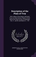 Description of the Plain of Troy: With a Map of That Region, Delinated from an Actual Survey. Read in French Before the Royal Society of Edinburgh, Feb. 21. and 28. and March 21. 1791 1165420570 Book Cover