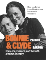 Bonnie Parker & Clyde Barrow: Romance, Violence, and the Birth of Crime Celebrity. How Two Lovers Turned Lawlessness into a Media Obsession B0GXVN3MXJ Book Cover