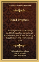 Road Progress: Or, Amalgamation of Railways and Highways for Agricultural Improvement, and Steam Farming, in Great Britain and the Colonies; Also Practically Economy in Fixed Plant and Rolling Stocks  1120694132 Book Cover