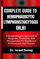 COMPLETE GUIDE TO HEMOPHAGOCYTIC LYMPHOHISTIOCYTOSIS (HLH): A Comprehensive Approach To Diagnosis, Treatment, And Management For Healthcare Professionals And Patients B0DYSWBTSN Book Cover