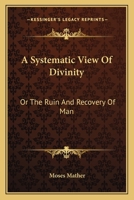 A Systematic View Of Divinity: Or The Ruin And Recovery Of Man 101445901X Book Cover