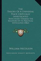 The Theory Of A Universal Peace Critically Investigated: With Hints Towards The Solution Of Its Practical Difficulties 1166431681 Book Cover