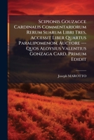 Scipionis Gouzagce Cardinalis Commentariorum Rerum Suarum Libri Tres, Accessit Liber Quartus Paralipomenon, Auctore --- Quos Aloysius Valentius Gonzaga Card. Primum Edidit 1286698324 Book Cover