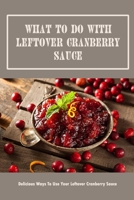 What To Do With Leftover Cranberry Sauce: Delicious Ways To Use Your Leftover Cranberry Sauce B09TDZQVR8 Book Cover