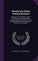Twenty Six Choice Poetical Extracts: Selected from Celebrated Authors: And Printed from Copper Plates Engraved Expressly for the Work: Each Embellished with a Beautiful Vignette, Illustrative of the S 1356218881 Book Cover