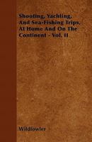 Shooting, Yachting, and Sea-Fishing Trips, at Home and on the Continent - Vol. II 1446058840 Book Cover