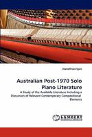 Australian Post-1970 Solo Piano Literature: A Study of the Available Literature Including a Discussion of Relevant Contemporary Compositional Elements 3844398767 Book Cover