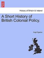 A Short History of British Colonial Policy 1241550220 Book Cover