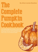 The Complete Pumpkin Cookbook: A Complete Beginners Guide to Mouth-Watering, Easy and Healthy Pumpkin Recipes to Delight the Senses, Nourish Your Body and A Meal Plan to Burn Fat and Boost Health 1803478489 Book Cover
