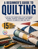 A Beginner's Guide to Quilting: A Step-by-Step Course with 15 Easy Patchwork Patterns, Essential Techniques, and Simple Projects to Complete Your First Quilt B0H6KTTFKL Book Cover