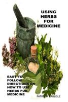 Using Herbs for Medicine: Easy to Follow Directions on How to Use Herbs for Medicine 1522927611 Book Cover