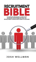 The Recruitment Bible: A Complete Beginner's Guide That Develops The Attributes That All Recruitment Consultants Need To Succeed 1913454304 Book Cover