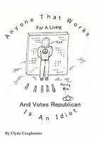 Anyone That Works for a Living and Votes Republican Is an Idiot 1426930615 Book Cover