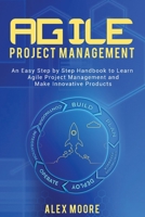Agile Project Management: An Easy Step by Step Handbook to Learn Agile Project Management and Make Innovative Products 1697279309 Book Cover