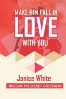 Make Him Fall in Love with You: Become His Secret Obsession B0BVTFRRSW Book Cover