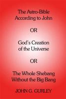 The Astro-Bible According to John : Or God's Creation of the Universe or the Whole Shebang Without the Big Bang 1434973840 Book Cover