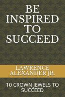 Be Inspired to Succeed: Ten Crown Jewels to Succeed 0578198479 Book Cover