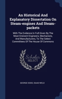 An Historical And Explanatory Dissertation On Steam-engines And Steam-packets: With The Evidence In Full Given By The Most Eminent Engineers, ... The Select Committees Of The House Of Commons 1340463881 Book Cover