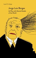 Jorge Luis Borges: At Play with Mental Models of the World 1685712541 Book Cover