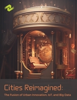 Cities Reimagined: The Fusion of Urban Innovation, IoT, and Big Data: Navigating the Digital Landscape for Smarter Urban Living B0CNZPV2SX Book Cover