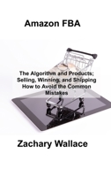 Amazon FBA: The Algorithm and Products; Selling, Winning, and Shipping How to Avoid the Common Mistakes 1803038403 Book Cover