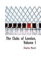 The Clubs of London; With Anecdotes of Their Members, Sketches of Character, and Conversations; Volume 1 1016379390 Book Cover