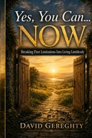 Yes, You Can...Now!: Breaking Past Limitations Into Living Limitlessly 1105258661 Book Cover