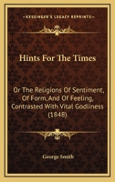 Hints For The Times: Or The Religions Of Sentiment, Of Form, And Of Feeling, Contrasted With Vital Godliness 1120626730 Book Cover