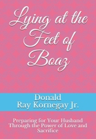 Lying at the Feet of Boaz: Preparing for Your Husband Through the Power of Love and Sacrifice B08ZBJF2V3 Book Cover
