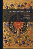 Defensio Fidei Nicænæ: A Defense of the Nicene Creed, Out of the Extant Writings of the Catholick Doctors, Who Flourished During the Three First ... Vindicated the Creed of Constantinople; 1270932861 Book Cover