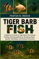 TIGER BARB FISH: A Beginner’s Guide to Tiger Barbs Tank Setup, Feeding, Schooling Behavior, Breeding, Water Quality, Tank Mates, and Disease Prevention B0FQ436NRC Book Cover