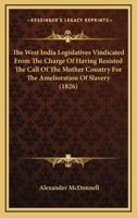 The West India Legislatives Vindicated From The Charge Of Having Resisted The Call Of The Mother Country For The Amelioration Of Slavery 1104408406 Book Cover