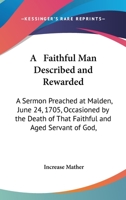 A Faithful Man Described And Rewarded: A Sermon Preached At Malden, June 24, 1705, Occasioned By The Death Of That Faithful And Aged Servant Of God, Michael Wigglesworth (1849) 1437453023 Book Cover