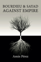 Bourdieu and Sayad Against Empire: Forging Sociology in Anticolonial Struggle 1509557865 Book Cover
