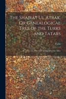 The Shajrat Ul Atrak, Or Genealogical Tree of the Turks and Tatars; Tr. [From the Pers.] and Abridged by Col. Miles 1021283355 Book Cover