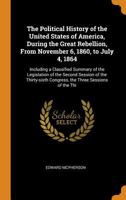 The Political History of the United States of America, During the Great Rebellion: Including a Classified Summary of the Legislation of the Second Session of the Thirty-Sixth Congress, the Three Sessi 1276443676 Book Cover