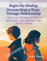 Begin the Healing Process from a Toxic Teenage Relationship: A Guide and Workbook of Positive Affirmations, Self-Reflection, and Journal Writing 1963939069 Book Cover