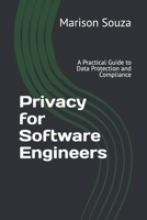 Privacy for Software Engineers: A Practical Guide to Data Protection and Compliance: Concepts, Techniques and Best Practices for Implementing Privacy in Software Development B0DZH9S6M2 Book Cover