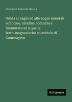 Guida ai bagni ed alle acque minerali solforose, alcaline, iodurate e bromurate ed a quelle ferro-magnesiache ed acidole di Courmayeur (Italian Edition) 3388788294 Book Cover