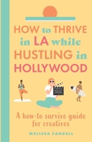 How to thrive in LA while hustling in Hollywood: A how-to survive guide for creatives B0BGNCJZ5S Book Cover