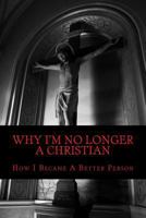 Why I'm No Longer a Christian: How I Became a Better Person 1519330693 Book Cover