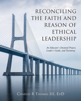 Reconciling the Faith and Reason of Ethical Leadership: An Educator's Doctoral Project, Leader's Guide, and Testimony 1662826796 Book Cover