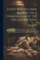 Every Man His Own Brewer, Or, A Compendium Of The English Brewery: Containing The Best Instructions For The Choice Of Hops, Malt, And Water ... The ... Pure Malt Wines ... Together With A Variety 1021569097 Book Cover